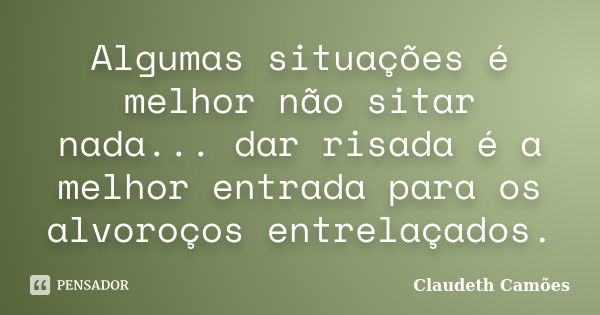 Algumas situações é melhor não sitar nada... dar risada é a melhor entrada para os alvoroços entrelaçados.... Frase de Claudeth Camões.