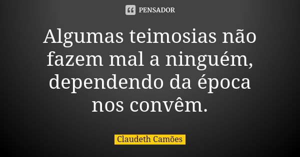 Algumas teimosias não fazem mal a ninguém, dependendo da época nos convêm.... Frase de Claudeth Camões.