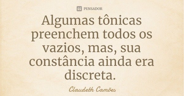 Algumas tônicas preenchem todos os vazios, mas, sua constância ainda era discreta.... Frase de Claudeth Camões.