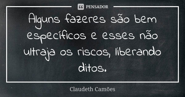 Alguns fazeres são bem específicos e esses não ultraja os riscos, liberando ditos.... Frase de Claudeth Camões.