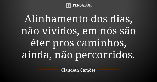 Alinhamento dos dias, não vividos, em nós são éter pros caminhos, ainda, não percorridos.... Frase de Claudeth Camões.