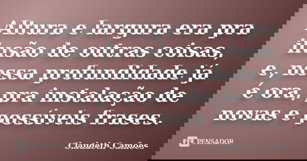 Altura e largura era pra ilusão de outras coisas, e, nossa profundidade já é ora, pra instalação de novas e possíveis frases.... Frase de Claudeth Camões.