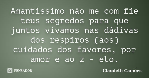 Amantíssimo não me com fie teus segredos para que juntos vivamos nas dádivas dos respiros (aos) cuidados dos favores, por amor e ao z - elo.... Frase de Claudeth Camões.