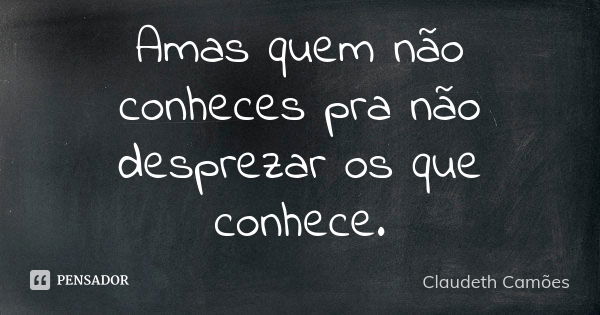 Amas quem não conheces pra não desprezar os que conhece.... Frase de Claudeth Camões.