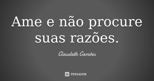 Ame e não procure suas razões.... Frase de Claudeth Camões.