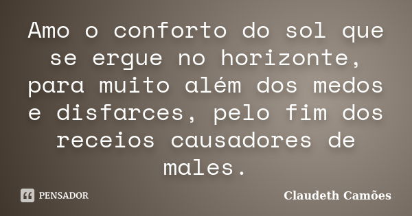 Amo o conforto do sol que se ergue no horizonte, para muito além dos medos e disfarces, pelo fim dos receios causadores de males.... Frase de Claudeth Camões.