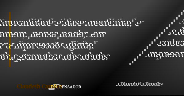 Amoralidade é base medicinal, e o homem, pensa poder, em colocar a impressão digital, mapeando a grandeza dos dedos.... Frase de Claudeth Camões.