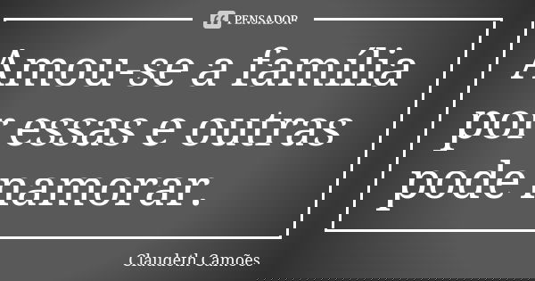 Amou-se a família por essas e outras pode namorar.... Frase de Claudeth Camões.