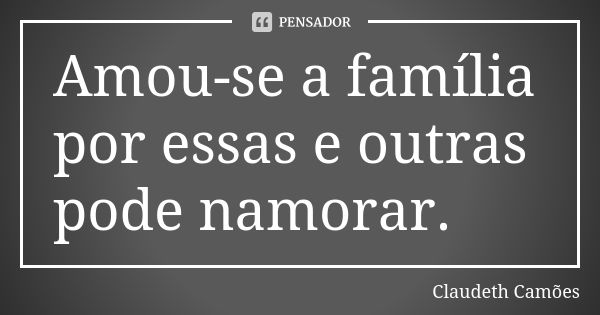 Amou-se a família por essas e outras pode namorar.... Frase de Claudeth Camões.