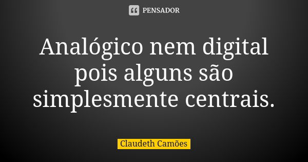 Analógico nem digital pois alguns são simplesmente centrais.... Frase de Claudeth Camões.