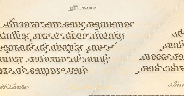 Âncorar.em.seus pequenos detalhes, pra te fazer inteiro, pela espada da justiça, que é nossa ternura, retornar de onde, pela clareza do sempre veio.... Frase de Claudeth Camões.
