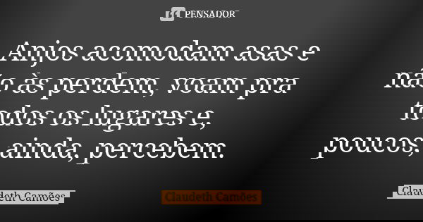 Anjos acomodam asas e não às perdem, voam pra todos os lugares e, poucos, ainda, percebem.... Frase de Claudeth Camões.