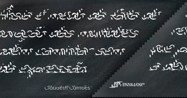 Ânsia é medo da falta de renovação das multidões que podem caminhar sem a devida expressão.... Frase de Claudeth Camões.