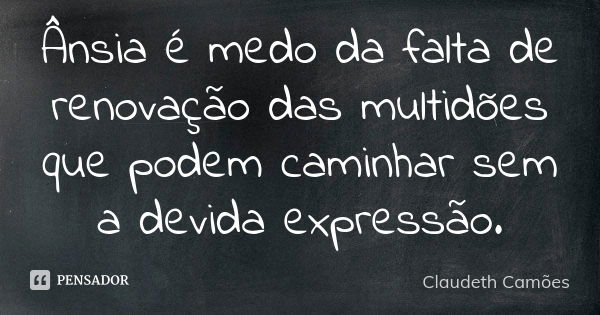 Ânsia é medo da falta de renovação das multidões que podem caminhar sem a devida expressão.... Frase de Claudeth Camões.