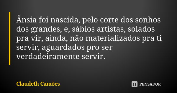 Ânsia foi nascida, pelo corte dos sonhos dos grandes, e, sábios artistas, solados pra vir, ainda, não materializados pra ti servir, aguardados pro ser verdadeir... Frase de Claudeth Camões.