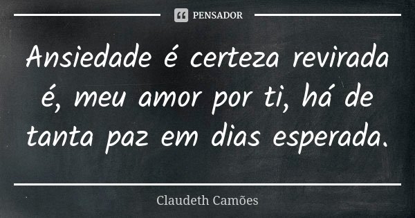 Ansiedade é certeza revirada é, meu amor por ti, há de tanta paz em dias esperada.... Frase de Claudeth Camões.