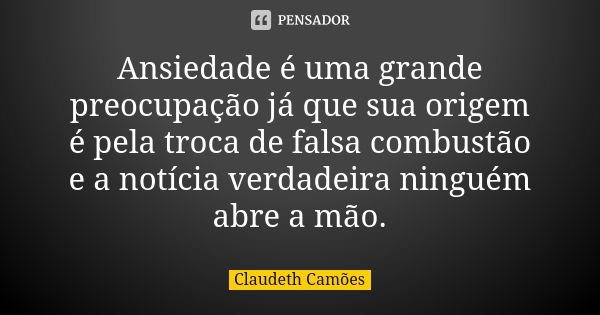 Ansiedade é uma grande preocupação já que sua origem é pela troca de falsa combustão e a notícia verdadeira ninguém abre a mão.... Frase de Claudeth Camões.