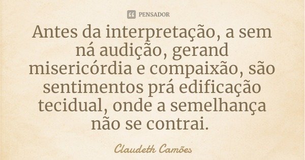 Antes da interpretação, a sem ná audição, gerand misericórdia e compaixão, são sentimentos prá edificação tecidual, onde a semelhança não se contrai.... Frase de Claudeth Camões.