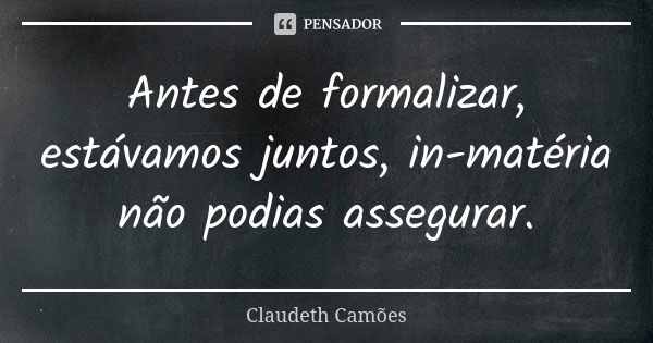 Antes de formalizar, estávamos juntos, in-matéria não podias assegurar.... Frase de Claudeth Camões.