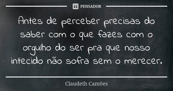 Antes de perceber precisas do saber com o que fazes com o orgulho do ser pra que nosso intecido não sofra sem o merecer.... Frase de Claudeth Camões.