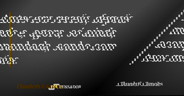Antes era receio, depois medo e, agora, só ainda, acompanhada, sonho com teus meios.... Frase de Claudeth Camões.