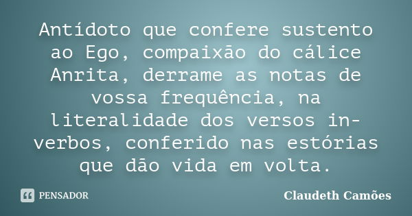 Antídoto que confere sustento ao Ego, compaixão do cálice Anrita, derrame as notas de vossa frequência, na literalidade dos versos in-verbos, conferido nas estó... Frase de Claudeth Camões.