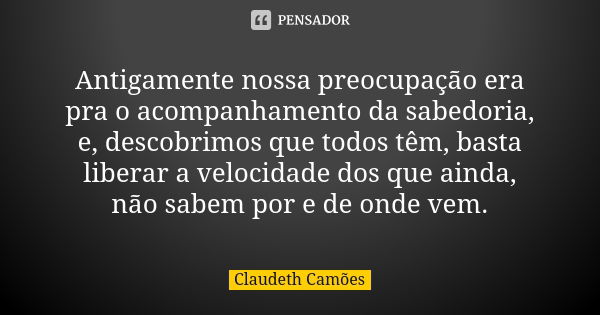 Antigamente nossa preocupação era pra o acompanhamento da sabedoria, e, descobrimos que todos têm, basta liberar a velocidade dos que ainda, não sabem por e de ... Frase de Claudeth Camões.