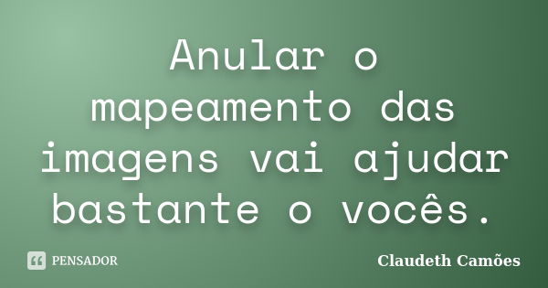 Anular o mapeamento das imagens vai ajudar bastante o vocês.... Frase de Claudeth Camões.