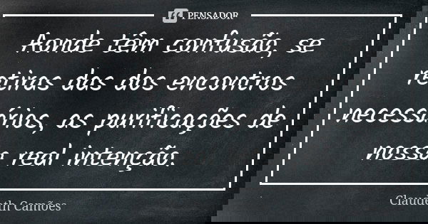 Aonde têm confusão, se retiras das dos encontros necessários, as purificações de nossa real intenção.... Frase de Claudeth Camões.