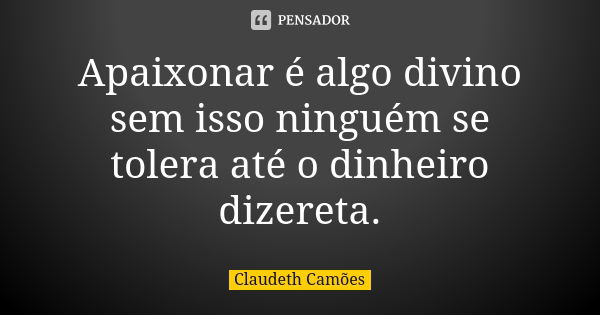 Apaixonar é algo divino sem isso ninguém se tolera até o dinheiro dizereta.... Frase de Claudeth Camões.