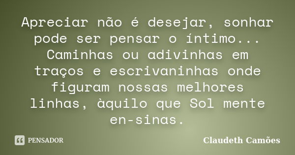 Apreciar não é desejar, sonhar pode ser pensar o íntimo... Caminhas ou adivinhas em traços e escrivaninhas onde figuram nossas melhores linhas, àquilo que Sol m... Frase de Claudeth Camões.