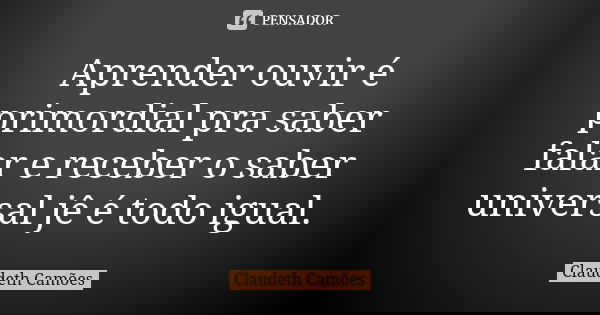 Aprender ouvir é primordial pra saber falar e receber o saber universal jê é todo igual.... Frase de Claudeth Camões.
