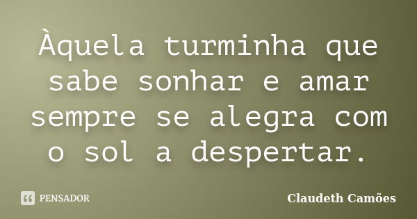 Àquela turminha que sabe sonhar e amar sempre se alegra com o sol a despertar.... Frase de Claudeth Camões.