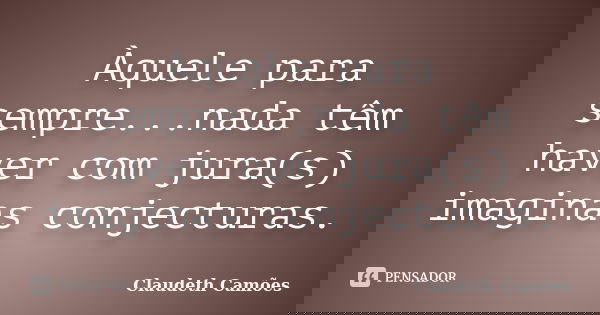 Àquele para sempre...nada têm haver com jura(s) imaginas conjecturas.... Frase de Claudeth Camões.