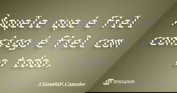 Àquele que é fiel consigo é fiel com o todo.... Frase de Claudeth Camões.