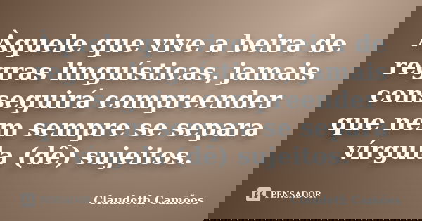 Àquele que vive a beira de regras linguísticas, jamais conseguirá compreender que nem sempre se separa vírgula (dê) sujeitos.... Frase de Claudeth Camões.