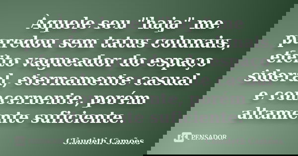 Àquele seu "haja" me paredou sem tatus colunais, efeito vagueador do espaço sideral, eternamente casual e concernente, porém altamente suficiente.... Frase de Claudeth Camoes.