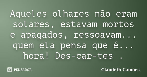 Aqueles olhares não eram solares, estavam mortos e apagados, ressoavam... quem ela pensa que é... hora! Des-car-tes .... Frase de Claudeth Camões.