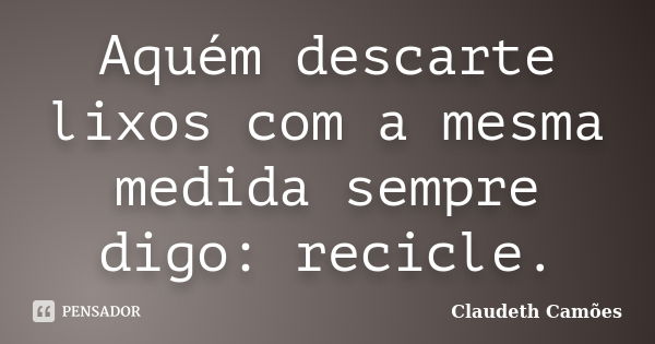 Aquém descarte lixos com a mesma medida sempre digo: recicle.... Frase de Claudeth Camões.