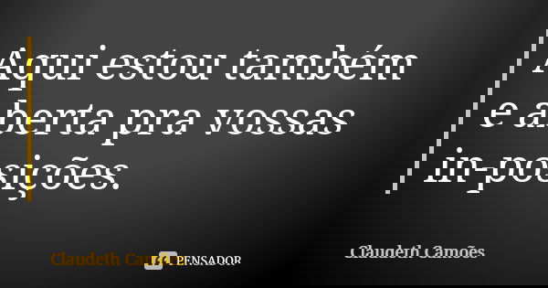 Aqui estou também e aberta pra vossas in-posições.... Frase de Claudeth Camões.