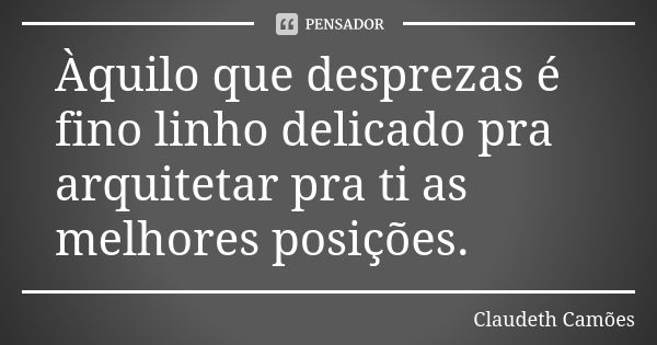 Àquilo que desprezas é fino linho delicado pra arquitetar pra ti as melhores posições.... Frase de Claudeth Camões.