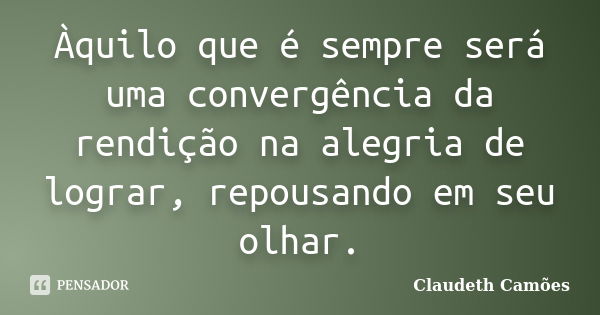 Àquilo que é sempre será uma convergência da rendição na alegria de lograr, repousando em seu olhar.... Frase de Claudeth Camões.