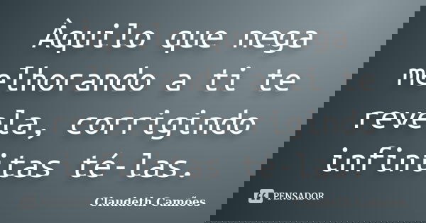 Àquilo que nega melhorando a ti te revela, corrigindo infinitas té-las.... Frase de Claudeth Camões.