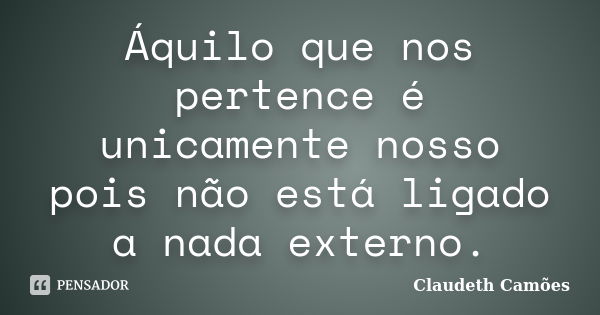 Áquilo que nos pertence é unicamente nosso pois não está ligado a nada externo.... Frase de Claudeth Camões.