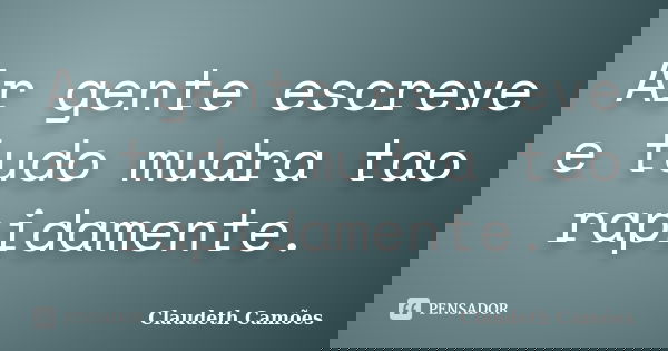 Ar gente escreve e tudo mudra tao rapidamente.... Frase de Claudeth Camões.