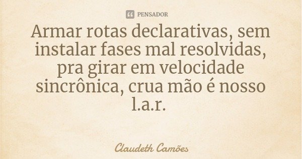 Armar rotas declarativas, sem instalar fases mal resolvidas, pra girar em velocidade sincrônica, crua mão é nosso l.a.r.... Frase de Claudeth Camões.