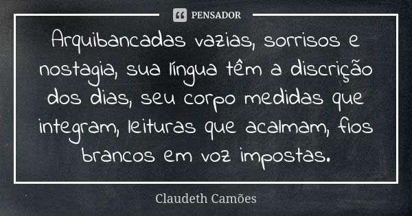 Arquibancadas vazias, sorrisos e nostagia, sua língua têm a discrição dos dias, seu corpo medidas que integram, leituras que acalmam, fios brancos em voz impost... Frase de Claudeth Camões.