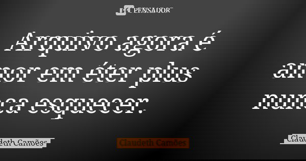Arquivo agora é amor em éter plus nunca esquecer.... Frase de Claudeth Camões.