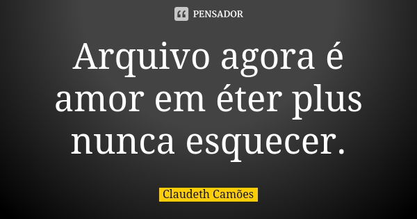 Arquivo agora é amor em éter plus nunca esquecer.... Frase de Claudeth Camões.