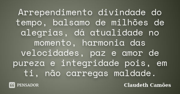 Arrependimento divindade do tempo, balsamo de milhões de alegrias, dá atualidade no momento, harmonia das velocidades, paz e amor de pureza e integridade pois, ... Frase de Claudeth Camões.